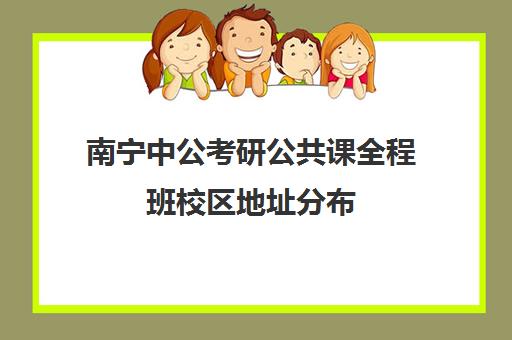 南宁中公考研公共课全程班校区地址分布（广西公务员考试时间）