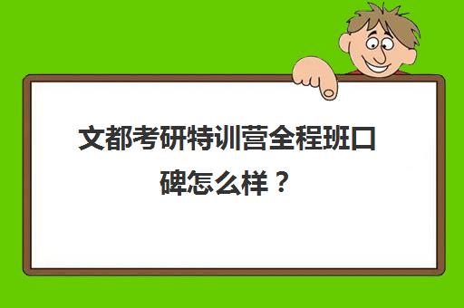 文都考研特训营全程班口碑怎么样？（文都网校性价比高吗）