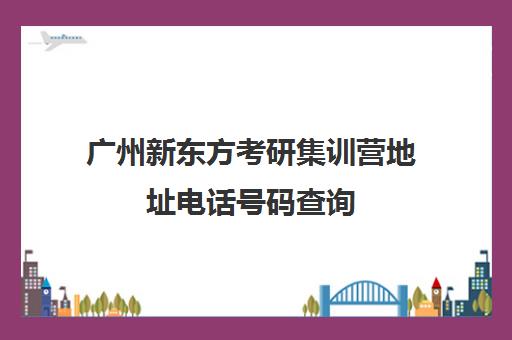 广州新东方考研集训营地址电话号码查询(新东方封闭集训营)