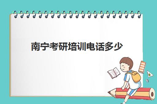 南宁考研培训电话多少(广西南宁考研寄宿学校推荐)