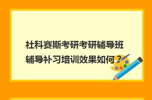 社科赛斯考研考研辅导班辅导补习培训效果如何？靠谱吗