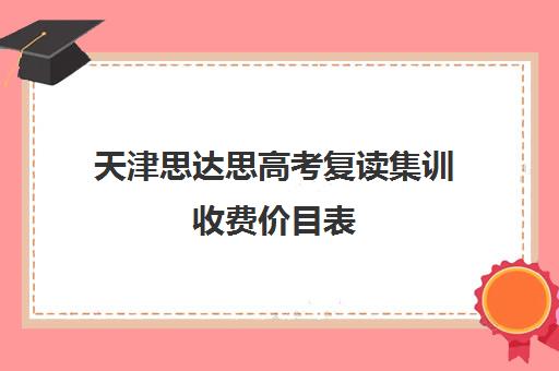 天津思达思高考复读集训收费价目表(天津高三复读哪个学校比较好)