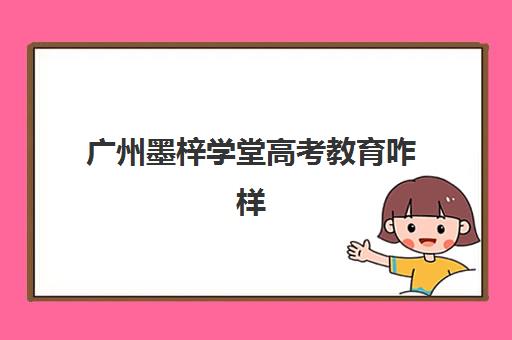 广州墨梓学堂高考教育咋样(广州艺考文化课集训学校哪里好)