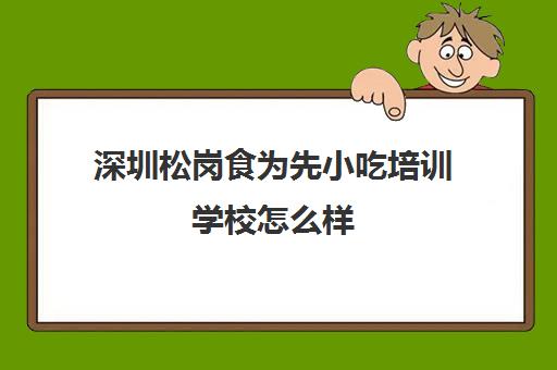 深圳松岗食为先小吃培训学校怎么样(食为先的技术怎么样)