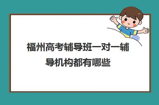 福州高考辅导班一对一辅导机构都有哪些(高考线上辅导机构有哪些比较好)