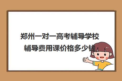 郑州一对一高考辅导学校辅导费用课价格多少钱(初中一对一辅导哪个好)