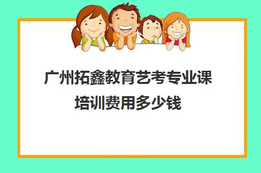 广州拓鑫教育艺考专业课培训费用多少钱(高考艺考专业课没过怎么办)