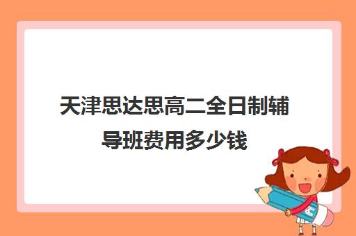 天津思达思高二全日制辅导班费用多少钱(天津高三封闭式培训机构)