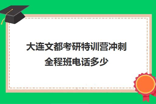 大连文都考研特训营冲刺全程班电话多少（文都考研辅导班怎么样）