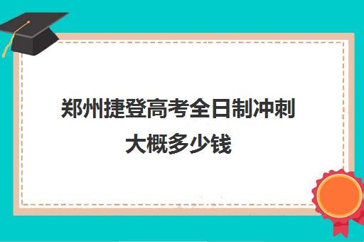 郑州捷登高考全日制冲刺大概多少钱(郑州高考冲刺班哪个学校最好)