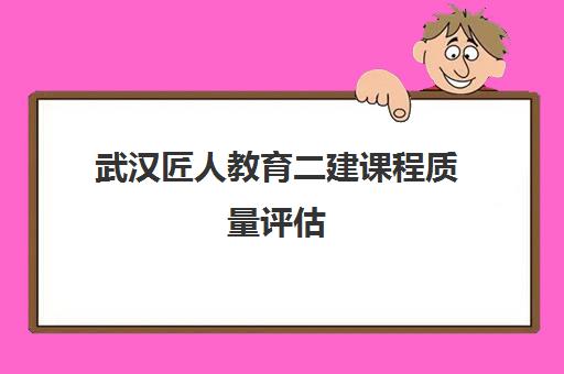 武汉匠人教育二建课程质量评估