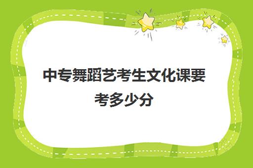 中专舞蹈艺考生文化课要考多少分(舞蹈艺考要求)