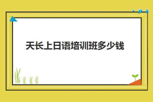 天长上日语培训班多少钱(小语种培训班一般多少钱)