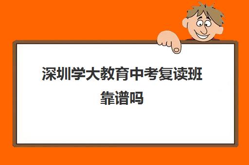 深圳学大教育中考复读班靠谱吗(深圳初三复读学校费用)