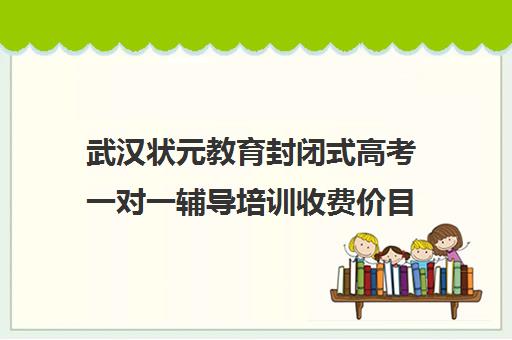 武汉状元教育封闭式高考一对一辅导培训收费价目表（武汉高考培训学校哪个好）