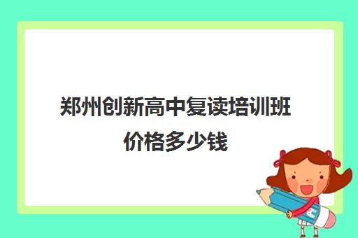 郑州创新高中复读培训班价格多少钱(郑州高三复读学校有哪些)