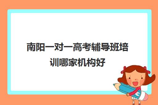 南阳一对一高考辅导班培训哪家机构好(南阳高考培训机构排名)