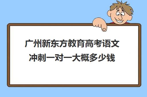 广州新东方教育高考语文冲刺一对一大概多少钱(新东方高考培训怎么样)