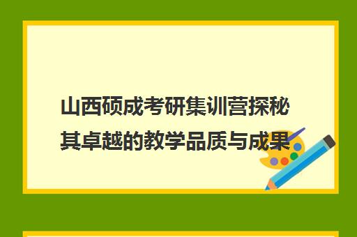 山西硕成考研集训营探秘其卓越教学品质与成果