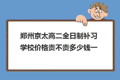 郑州京太高二全日制补习学校价格贵不贵多少钱一年