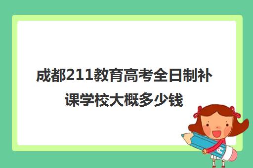 成都211教育高考全日制补课学校大概多少钱(成都全日制补课机构)