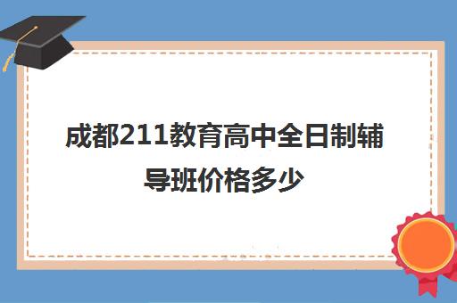 成都211教育高中全日制辅导班价格多少(成都高三全日制培训机构排名)