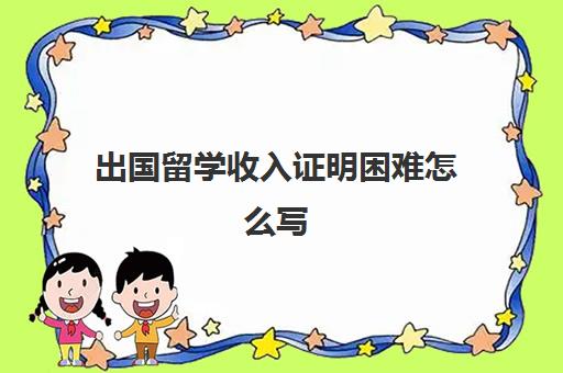 出国留学收入证明困难怎么写(留学开假收入证明)