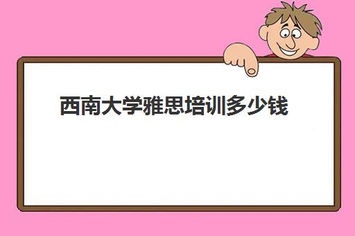 西南大学雅思培训多少钱(雅思培训班价格一般多少钱)