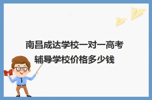 南昌成达学校一对一高考辅导学校价格多少钱（南昌比较好的高考冲刺班）