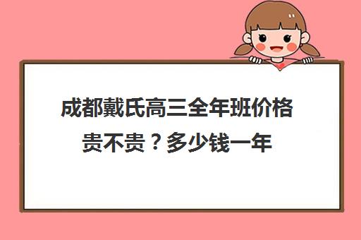 成都戴氏高三全年班价格贵不贵？多少钱一年(成都高三复读机构哪儿最好)