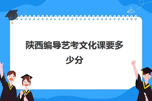 陕西编导艺考文化课要多少分(陕西播音主持专业录取分数线)