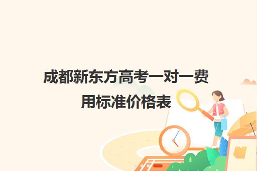 成都新东方高考一对一费用标准价格表(新东方托福一对一收费价格表)