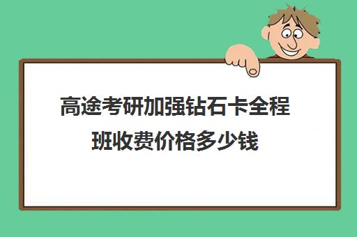 高途考研加强钻石卡全程班收费价格多少钱（研途考研报班价格一览表线上）