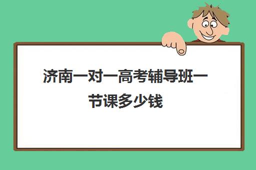 济南一对一高考辅导班一节课多少钱(济南新东方高考冲刺班多少钱)