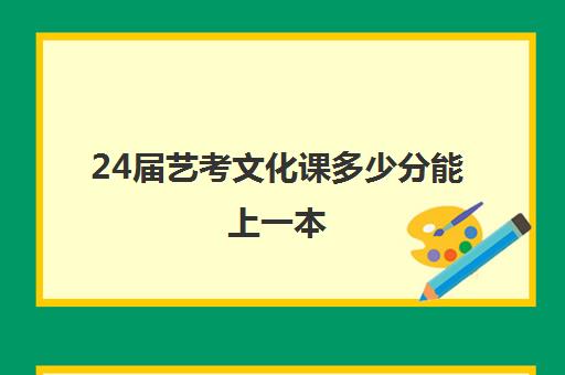 24届艺考文化课多少分能上一本(艺术生文化课多少分能上985)