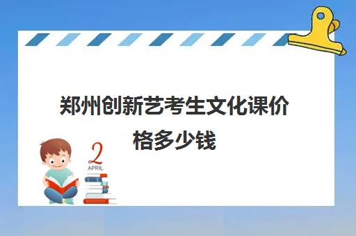 郑州创新艺考生文化课价格多少钱(艺考多少分能上一本)