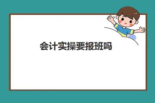 会计实操要报班吗(学会计自学好还是培训班好)