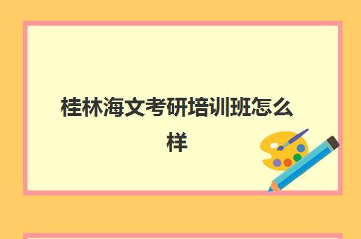 桂林海文考研培训班怎么样(海文考研是全国第一的考研机构吗)