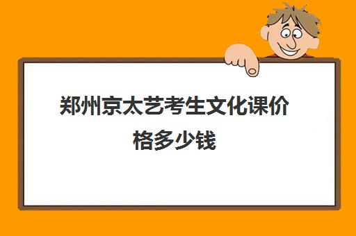 郑州京太艺考生文化课价格多少钱(郑州舞蹈艺考培训哪家好)