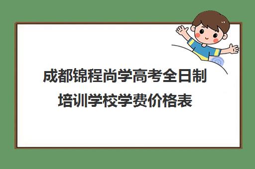 成都锦程尚学高考全日制培训学校学费价格表(成都十大艺考培训学校)