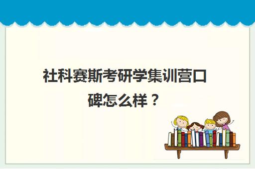 社科赛斯考研学集训营口碑怎么样？（社科赛斯考研班价格）