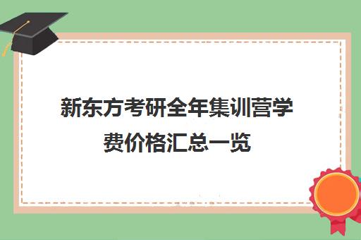 新东方考研全年集训营学费价格汇总一览(新东方考研英语培训收费价格表)