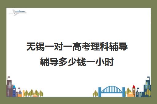 无锡一对一高考理科辅导辅导多少钱一小时(高三一对一补课一般多少钱一小时)