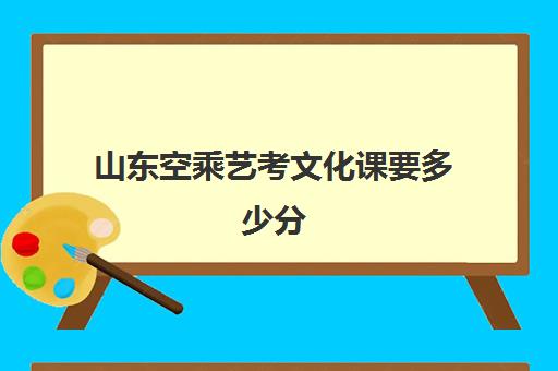 山东空乘艺考文化课要多少分(空乘艺术生能报什么专业)