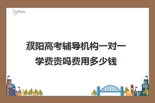 濮阳高考辅导机构一对一学费贵吗费用多少钱(高考培训班一般多少钱)