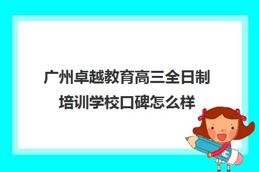 广州卓越教育高三全日制培训学校口碑怎么样(艺考文化课全日制辅导)