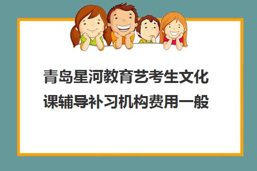 青岛星河教育艺考生文化课辅导补习机构费用一般多少钱