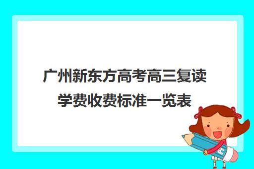 广州新东方高考高三复读学费收费标准一览表(广州高三复读一年大约需要多少钱)