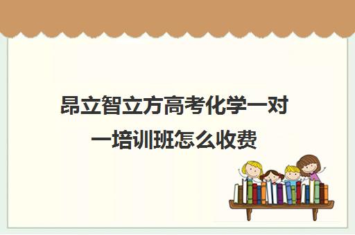 昂立智立方高考化学一对一培训班怎么收费（高中数学培训机构前十名）