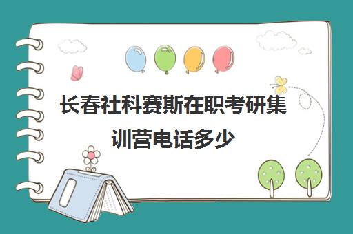 长春社科赛斯在职考研集训营电话多少（吉林考研培训机构排名）